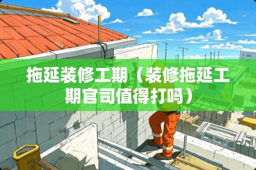 拖延装修工期（装修拖延工期官司值得打吗）