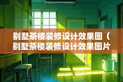 别墅茶楼装修设计效果图（别墅茶楼装修设计效果图片）