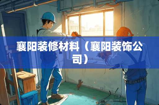 襄阳装修材料（襄阳装饰公司）