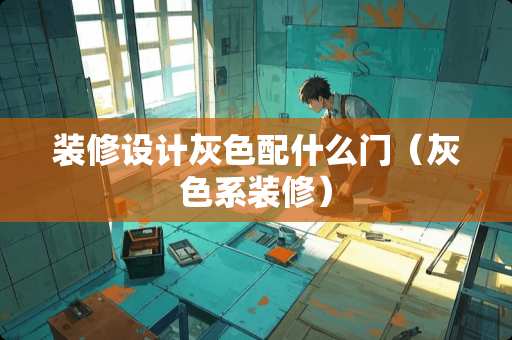 装修设计灰色配什么门（灰色系装修）