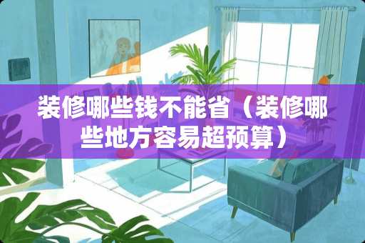 装修哪些钱不能省（装修哪些地方容易超预算）