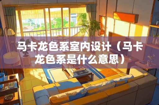 马卡龙色系室内设计（马卡龙色系是什么意思）
