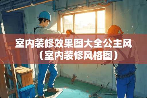 室内装修效果图大全公主风（室内装修风格图）