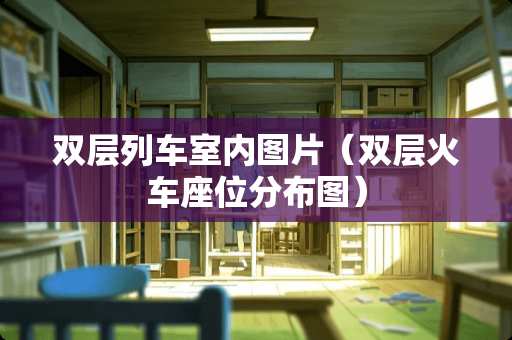 双层列车室内图片（双层火车座位分布图）