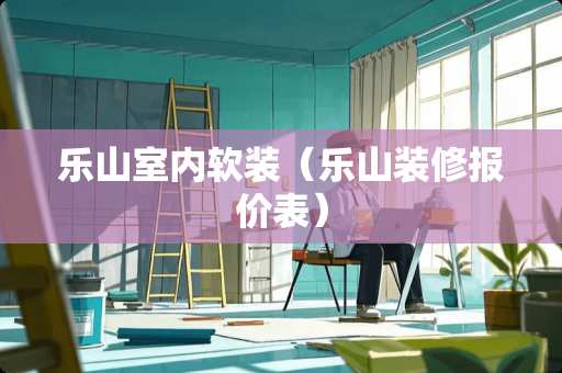 乐山室内软装（乐山装修报价表）