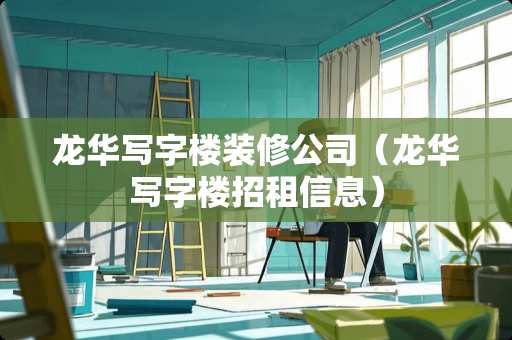 龙华写字楼装修公司（龙华写字楼招租信息）