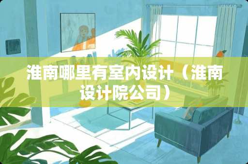 淮南哪里有室内设计（淮南设计院公司）
