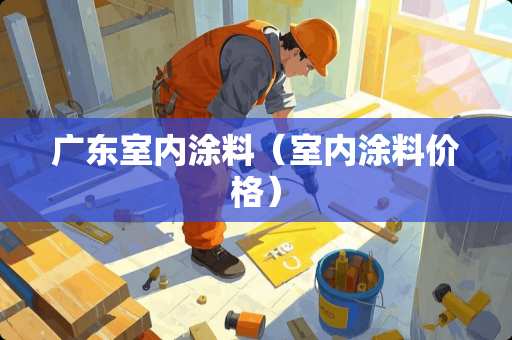 广东室内涂料（室内涂料价格）