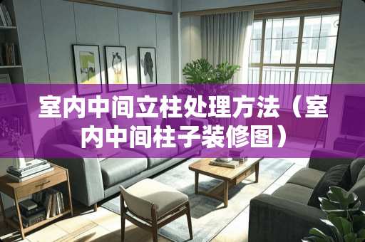 室内中间立柱处理方法（室内中间柱子装修图）
