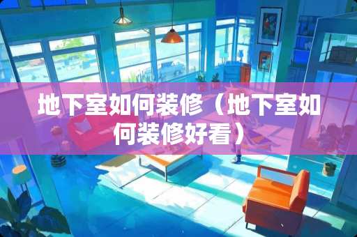 地下室如何装修（地下室如何装修好看）