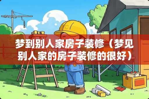 梦到别人家房子装修（梦见别人家的房子装修的很好）