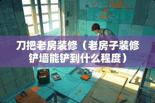 刀把老房装修（老房子装修铲墙能铲到什么程度）