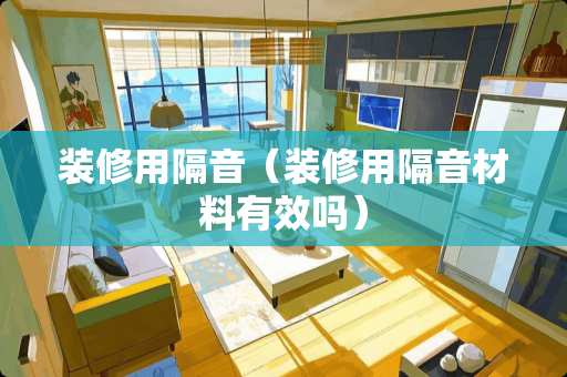 装修用隔音（装修用隔音材料有效吗）