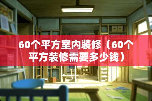 60个平方室内装修（60个平方装修需要多少钱）