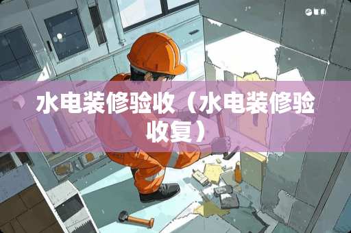水电装修验收（水电装修验收复）
