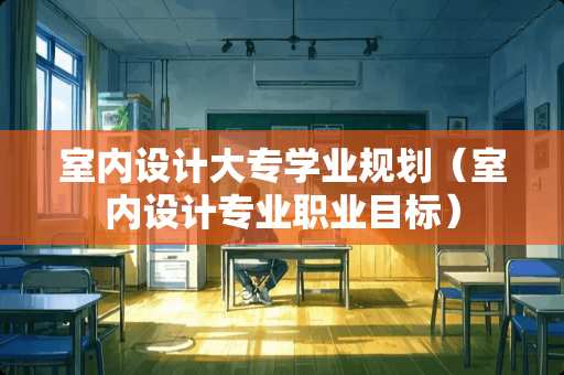 室内设计大专学业规划（室内设计专业职业目标）