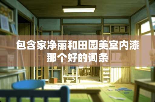 包含家净丽和田园美室内漆那个好的词条