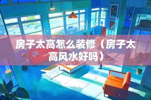 房子太高怎么装修（房子太高风水好吗）