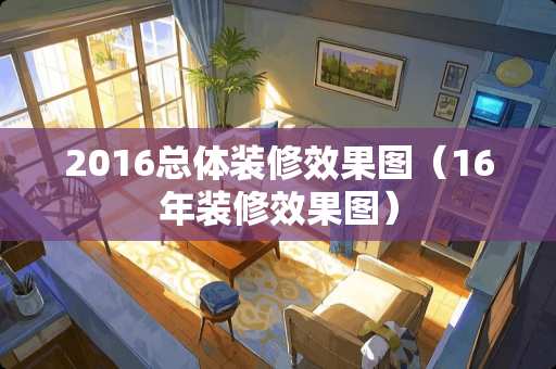 2016总体装修效果图（16年装修效果图）