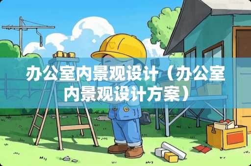 办公室内景观设计（办公室内景观设计方案）