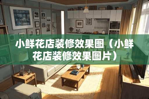 小鲜花店装修效果图（小鲜花店装修效果图片）