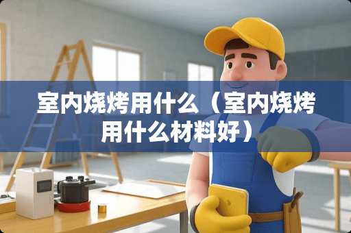 室内烧烤用什么（室内烧烤用什么材料好）