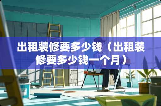 出租装修要多少钱（出租装修要多少钱一个月）