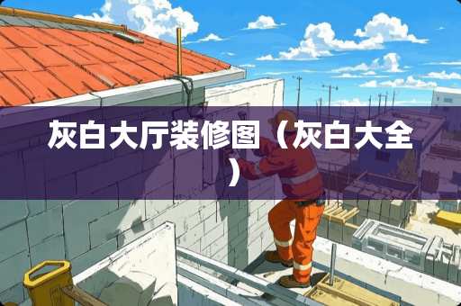 灰白大厅装修图（灰白大全）