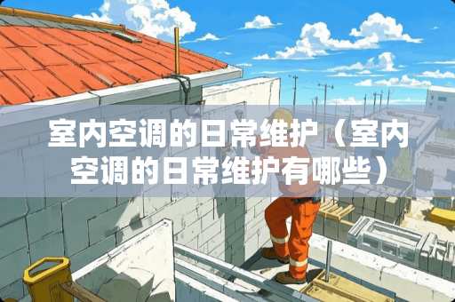 室内空调的日常维护（室内空调的日常维护有哪些）