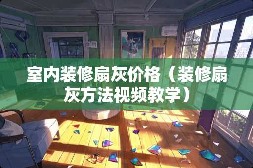 室内装修扇灰价格（装修扇灰方法视频教学）