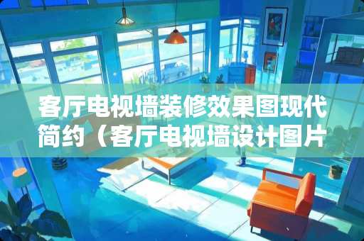 客厅电视墙装修效果图现代简约(客厅电视墙设计图片简约) 客厅电视墙装修效果图现代简约(客厅电视墙设计图片简约)