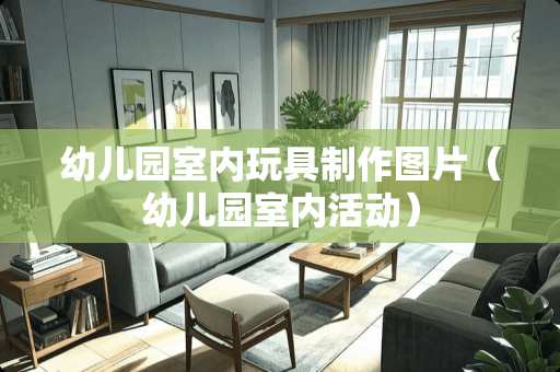 幼儿园室内玩具制作图片(幼儿园室内活动) 幼儿园室内玩具制作图片(幼儿园室内活动)
