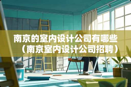 南京的室内设计公司有哪些（南京室内设计公司招聘）