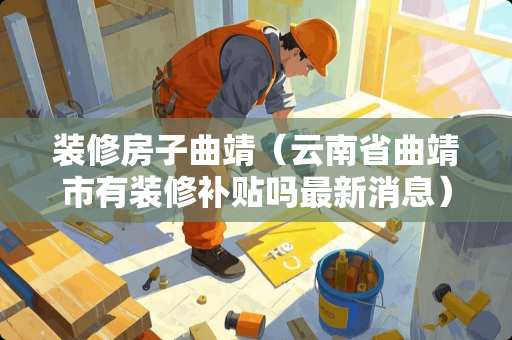 装修房子曲靖（云南省曲靖市有装修补贴吗最新消息）