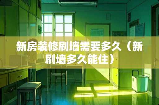 新房装修刷墙需要多久（新刷墙多久能住）