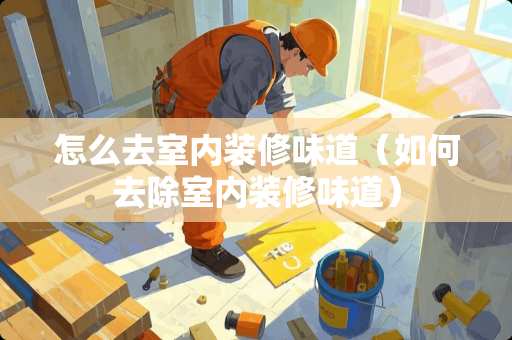 怎么去室内装修味道（如何去除室内装修味道）