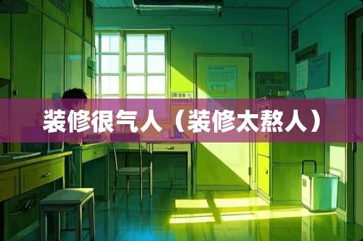 装修很气人(装修太熬人) 装修很气人(装修太熬人)