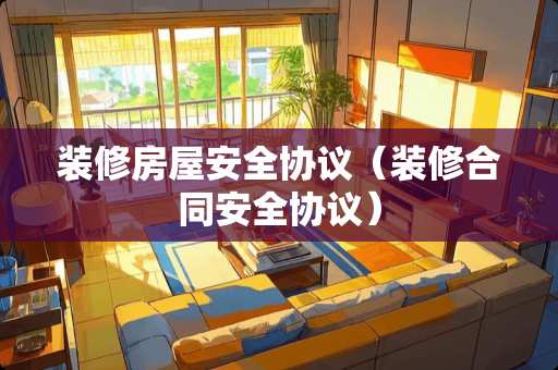 装修房屋安全协议（装修合同安全协议）