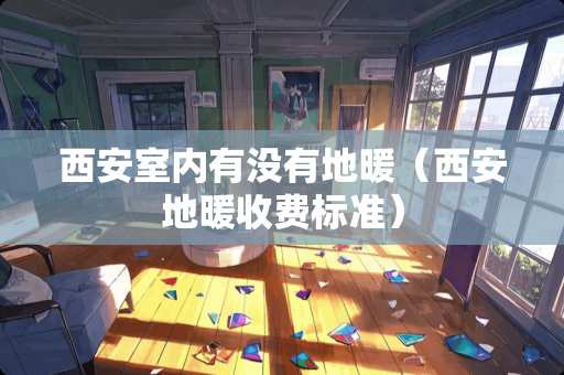 西安室内有没有地暖（西安地暖收费标准）
