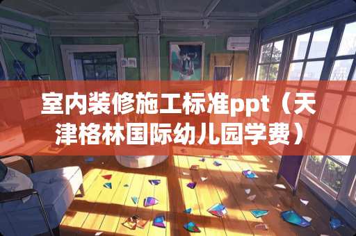 室内装修施工标准ppt（天津格林国际幼儿园学费）