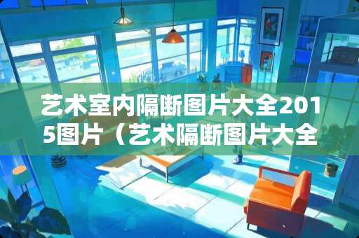 艺术室内隔断图片大全2015图片（艺术隔断图片大全现代）