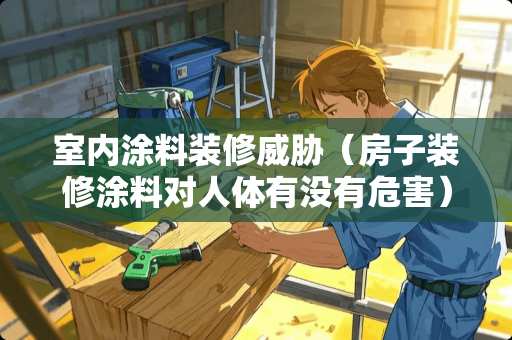 室内涂料装修威胁（房子装修涂料对人体有没有危害）