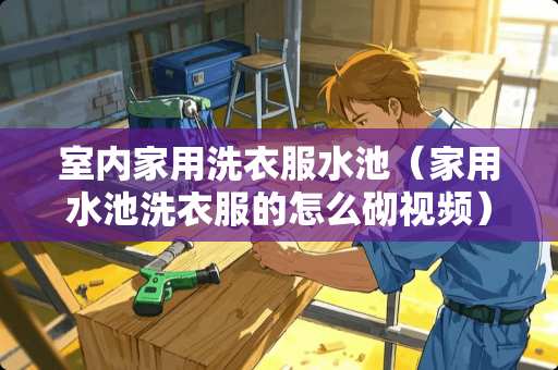 室内家用洗衣服水池（家用水池洗衣服的怎么砌视频）