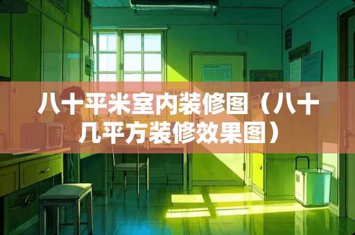八十平米室内装修图（八十几平方装修效果图）
