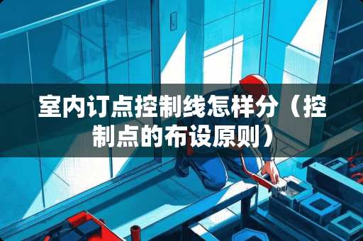 室内订点控制线怎样分（控制点的布设原则）