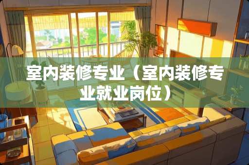 室内装修专业（室内装修专业就业岗位）