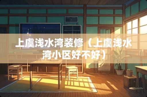 上虞浅水湾装修（上虞浅水湾小区好不好）
