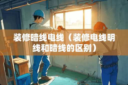 装修暗线电线（装修电线明线和暗线的区别）