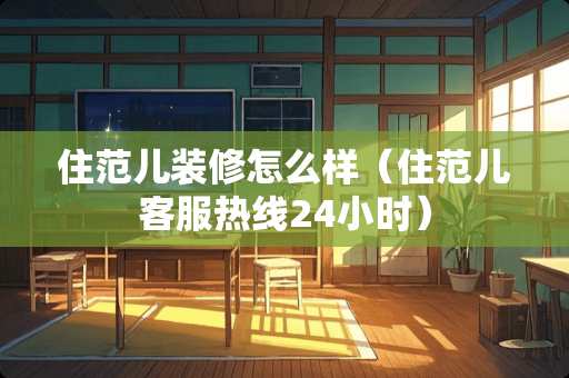 住范儿装修怎么样（住范儿客服热线24小时）