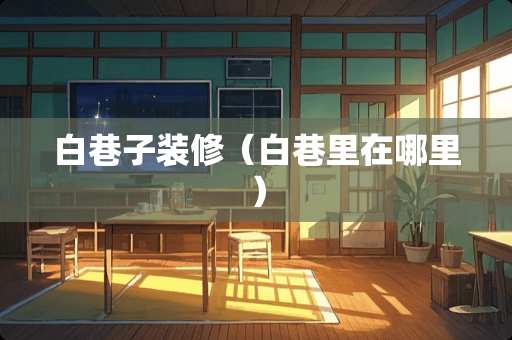白巷子装修（白巷里在哪里）
